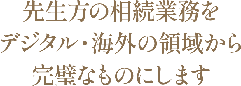 先生方の相続業務をデジタル・海外の領域から完璧なものにします