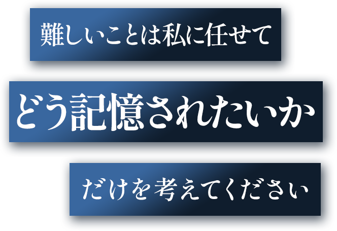 難しいことは私に任せてどう記憶されたいかだけを考えてください